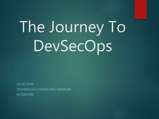 The Journey To
DevSecOps
UCHIT VYAS
TECHNOLOGY CONSULTING MANAGER
ACCENTURE
 