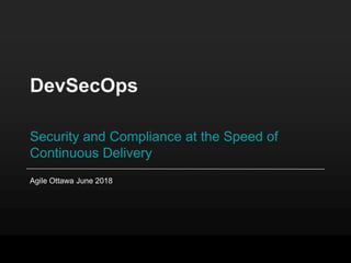 DevSecOps
Security and Compliance at the Speed of
Continuous Delivery
Agile Ottawa June 2018
 