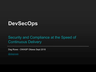 DevSecOps
Security and Compliance at the Speed of
Continuous Delivery
Dag Rowe - OWASP Ottawa Sept 2018
@dagrowe
 