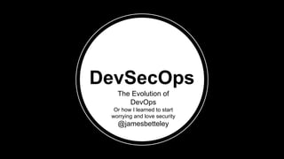 DevSecOps
The Evolution of
DevOps
Or how I learned to start
worrying and love security
@jamesbetteley
 