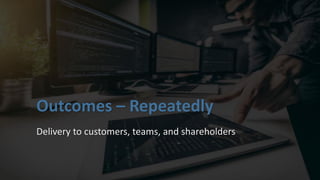 Outcomes – Repeatedly
Delivery to customers, teams, and shareholders
 