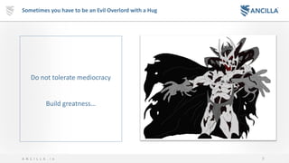 9A N C I L L A . i o
Sometimes you have to be an Evil Overlord with a Hug
Do not tolerate mediocracy
Build greatness…
 