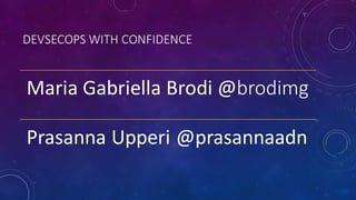DEVSECOPS WITH CONFIDENCE
Maria Gabriella Brodi @brodimg
Prasanna Upperi @prasannaadn
 