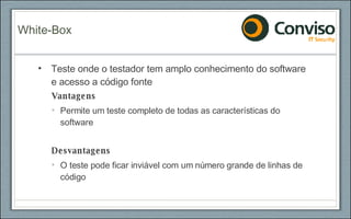 Teste onde o testador tem amplo conhecimento do software e acesso a código fonte Vantagens Permite um teste completo de todas as características do software Desvantagens O teste pode ficar inviável com um número grande de linhas de código White-Box 