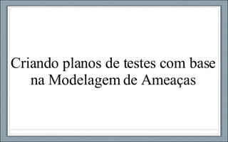 Criando planos de testes com base na Modelagem de Ameaças 
