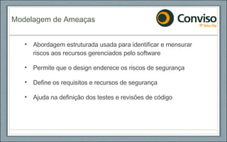 Abordagem estruturada usada para identificar e mensurar riscos aos recursos gerenciados pelo software Permite que o design enderece os riscos de segurança Define os requisitos e recursos de segurança Ajuda na definição dos testes e revisões de código  Modelagem de Ameaças 