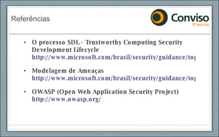 O processo SDL - Trustworthy Computing Security Development Lifecycle http://www.microsoft.com/brasil/security/guidance/topics/lifecicle/sdl.mspx Modelagem de Ameaças http://www.microsoft.com/brasil/security/guidance/topics/devsec/secmod76.mspx OWASP (Open Web Application Security Project) http://www.owasp.org/ Referências 