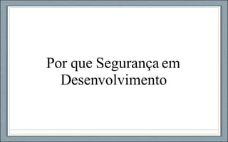 Por que Segurança em Desenvolvimento 