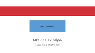 Competitor Analysis
Session Two | March 8, 2019
Client Confidential
 