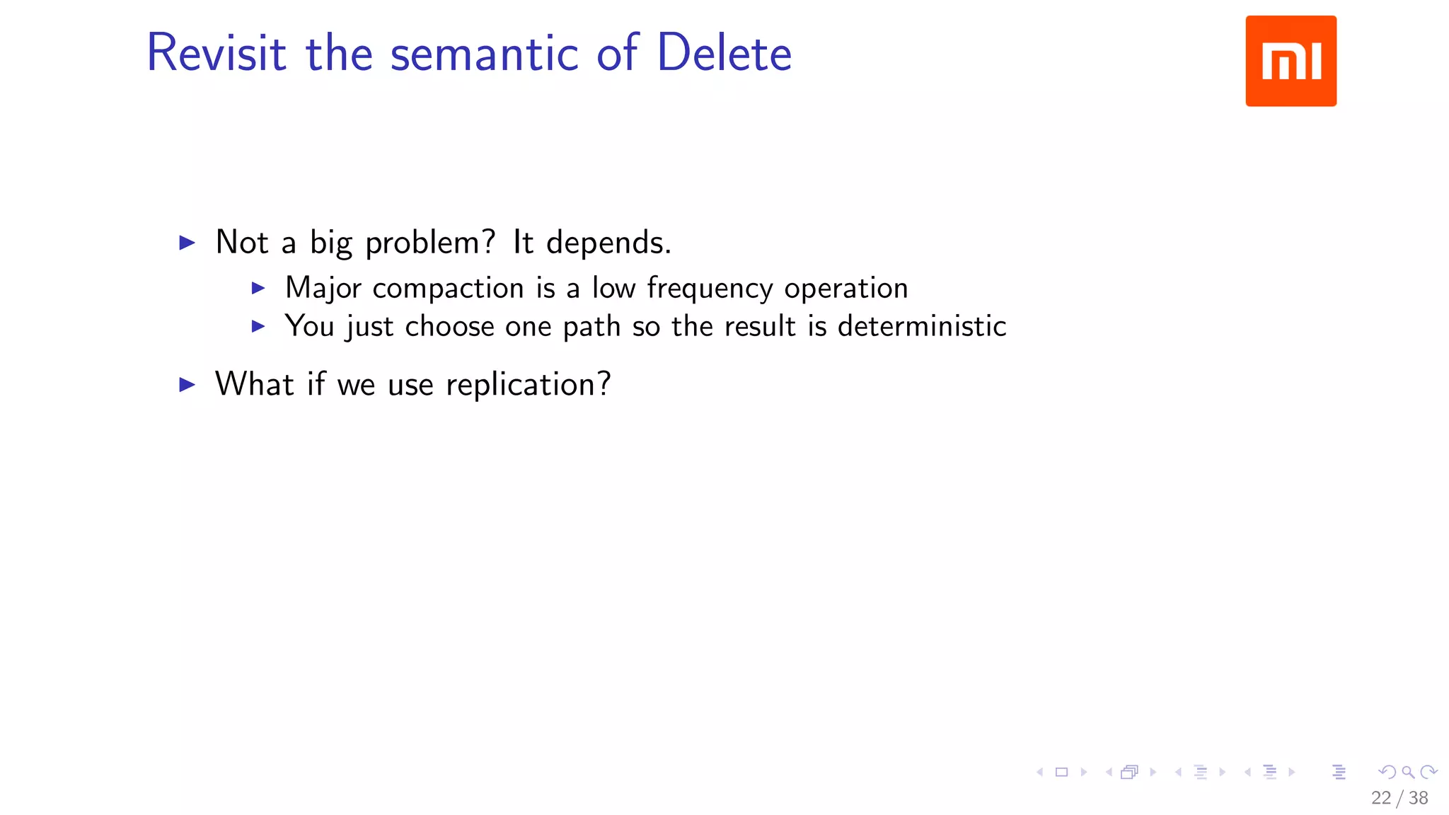 .....
.
....
.
....
.
.....
.
....
.
....
.
....
.
.....
.
....
.
....
.
....
.
.....
.
....
.
....
.
....
.
.....
.
....
.
.....
.
....
.
....
.
Revisit the semantic of Delete
▶ Not a big problem? It depends.
▶ Major compaction is a low frequency operation
▶ You just choose one path so the result is deterministic
▶ What if we use replication?
Eventual inconsistency
22 / 38
 