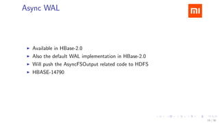 .....
.
....
.
....
.
.....
.
....
.
....
.
....
.
.....
.
....
.
....
.
....
.
.....
.
....
.
....
.
....
.
.....
.
....
.
.....
.
....
.
....
.
Async WAL
▶ Available in HBase-2.0
▶ Also the default WAL implementation in HBase-2.0
▶ Will push the AsyncFSOutput related code to HDFS
▶ HBASE-14790
19 / 38
 