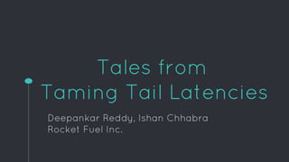Tales from
Taming Tail Latencies
Deepankar Reddy, Ishan Chhabra
Rocket Fuel Inc.
 