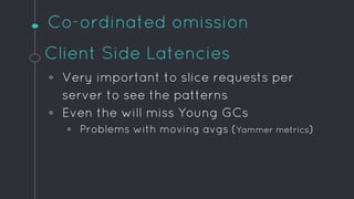 Co-ordinated omission
Client Side Latencies
◦ Very important to slice requests per
server to see the patterns
◦ Even the w...