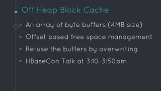 Off Heap Block Cache
◦ An array of byte buffers (4MB size)
◦ Offset based free space management
◦ Re-use the buffers by ov...