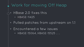 Work for moving Off Heap
◦ HBase 2.0 fixes this
▫ HBASE-11425
◦ Pulled patches from upstream on 1.1
◦ Encountered a few is...