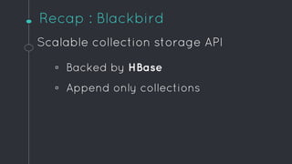 Recap : Blackbird
Scalable collection storage API
▫ Backed by HBase
▫ Append only collections
 
