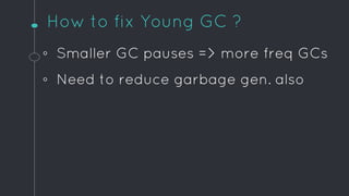 How to fix Young GC ?
◦ Smaller GC pauses => more freq GCs
◦ Need to reduce garbage gen. also
 