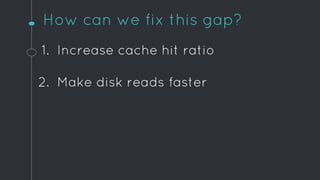How can we fix this gap?
1. Increase cache hit ratio
2. Make disk reads faster
 