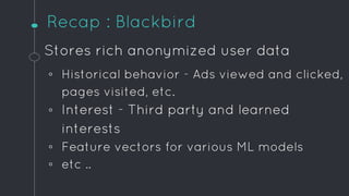 Recap : Blackbird
Stores rich anonymized user data
◦ Historical behavior - Ads viewed and clicked,
pages visited, etc.
◦ I...