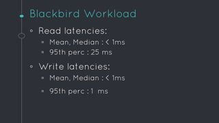 Blackbird Workload
◦ Read latencies:
▫ Mean, Median : < 1ms
▫ 95th perc : 25 ms
◦ Write latencies:
▫ Mean, Median : < 1ms
...