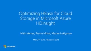 Optimizing HBase for Cloud
Storage in Microsoft Azure
HDInsight
Nitin Verma, Pravin Mittal, Maxim Lukiyanov
May 24th 2016, HBaseCon 2016
 