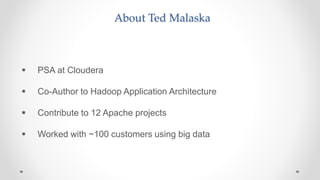 About Ted Malaska
 PSA at Cloudera
 Co-Author to Hadoop Application Architecture
 Contribute to 12 Apache projects
 Worked with ~100 customers using big data
 