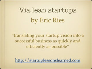 Via lean startups
          by Eric Ries

“translating your startup vision into a
  successful business as quickly and
        efﬁciently as possible”


 http://startuplessonslearned.com
 