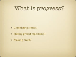 What is progress?


Completing stories?

Hitting project milestones?

Making proﬁt?
 