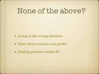 None of the above?


Going in the wrong direction

More about traction over proﬁts

Finding product-market ﬁt
 