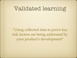 Validated learning


“Using collected data to prove key
risk factors are being addressed by
   your product's development”
 