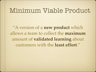 Minimum Viable Product

 “A version of a new product which
allows a team to collect the maximum
 amount of validated learning about
   customers with the least effort.”
 