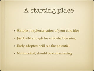 A starting place

Simplest implementation of your core idea

Just build enough for validated learning

Early adopters will see the potential

Not ﬁnished, should be embarrassing
 