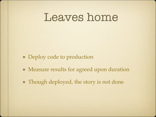 Leaves home


Deploy code to production

Measure results for agreed upon duration

Though deployed, the story is not done
 