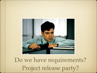 Do we have requirements?
  Project release party?
 