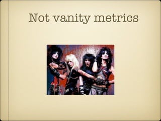 Not vanity metrics
 