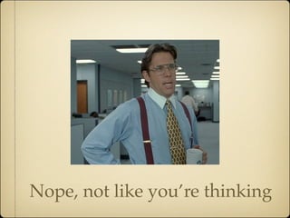 Nope, not like you’re thinking
 