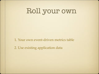 Roll your own


1. Your own event-driven metrics table

2. Use existing application data
 