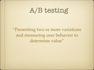 A/B testing

“Presenting two or more variations
 and measuring user behavior to
         determine value”
 