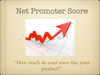 Net Promoter Score




“How much do your users like your
          product?”
 