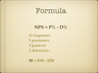 Formula

   NPS = P% - D%
10 responses
5 promoters
3 passives
2 detractors

30 = 5/10 - 2/10
 