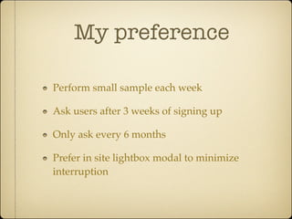 My preference

Perform small sample each week

Ask users after 3 weeks of signing up

Only ask every 6 months

Prefer in site lightbox modal to minimize
interruption
 