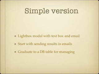 Simple version


Lightbox modal with text box and email

Start with sending results in emails

Graduate to a DB table for managing
 