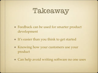 Takeaway

Feedback can be used for smarter product
development

It’s easier than you think to get started

Knowing how your customers use your
product

Can help avoid writing software no one uses
 