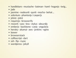 handlebars - mustache - batman - haml - hoganjs - twig...
jade
jasmine - nodeunit - qunit - mocha - behat ...
selenium - phantonjs / casperjs
jshint - jslint
requirejs - browserify
rework - sass - less - stylus - absurdjs
emberjs - backbone - canjs - angularjs
heroku - akamai - aws - jenkins - nginx
bower
browserstack
coffescript - dart
ssh - ftp - rsync
wordpress - jekyll

 