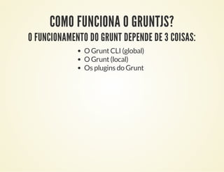 COMO FUNCIONA O GRUNTJS?

O FUNCIONAMENTO DO GRUNT DEPENDE DE 3 COISAS:
O Grunt CLI (global)
O Grunt (local)
Os plugins do Grunt

 