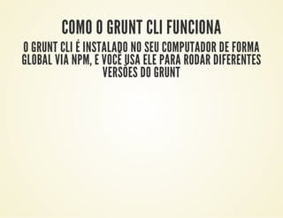 COMO O GRUNT CLI FUNCIONA

O GRUNT CLI É INSTALADO NO SEU COMPUTADOR DE FORMA
GLOBAL VIA NPM, E VOCÊ USA ELE PARA RODAR DIFERENTES
VERSÕES DO GRUNT

 