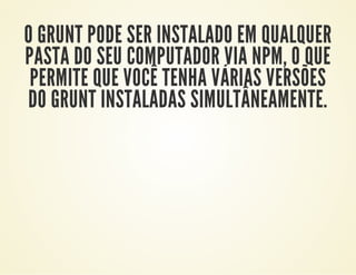 O GRUNT PODE SER INSTALADO EM QUALQUER
PASTA DO SEU COMPUTADOR VIA NPM, O QUE
PERMITE QUE VOCÊ TENHA VÁRIAS VERSÕES
DO GRUNT INSTALADAS SIMULTÂNEAMENTE.

 