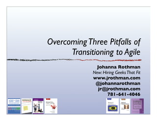 OvercomingThree Pitfalls of
Transitioning to Agile
Johanna Rothman
New: Hiring GeeksThat Fit
www.jrothman.com
@johannarothman
jr@jrothman.com
781-641-4046
 