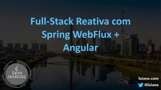 loiane.com
@loiane
Full-Stack	Reativa	com	
Spring	WebFlux	+	
Angular
 