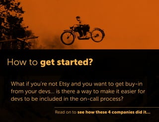 What if you’re not Etsy and you want to get buy-in from your devs… is there a way to make it easier for devs to be included in the on-call process? 
Read on to see how these 4 companies did it…  